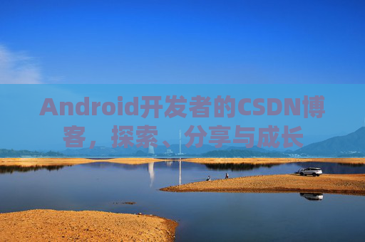 Android开发者的CSDN博客，探索、分享与成长